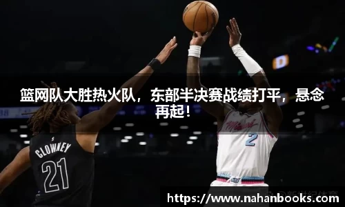 篮网队大胜热火队，东部半决赛战绩打平，悬念再起！