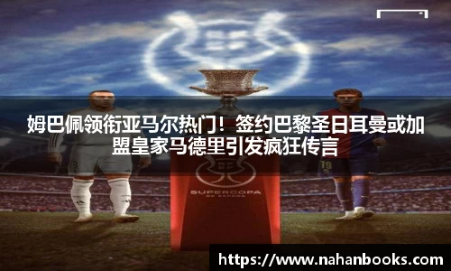 姆巴佩领衔亚马尔热门！签约巴黎圣日耳曼或加盟皇家马德里引发疯狂传言