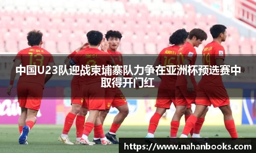中国U23队迎战柬埔寨队力争在亚洲杯预选赛中取得开门红